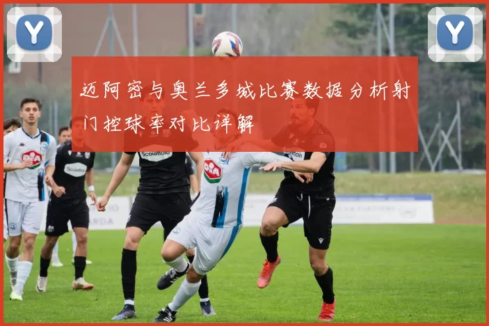 迈阿密与奥兰多城比赛数据分析射门控球率对比详解