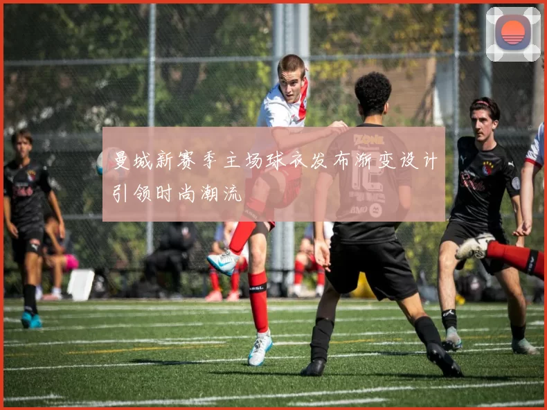 曼城新赛季主场球衣发布渐变设计引领时尚潮流