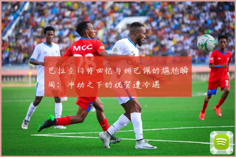 巴拉圭门将回忆与姆巴佩的尴尬瞬间：冲动之下的祝贺遭冷遇