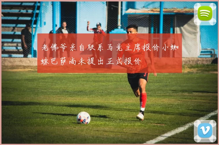 老佛爷亲自联系马竞主席报价小蜘蛛巴萨尚未提出正式报价