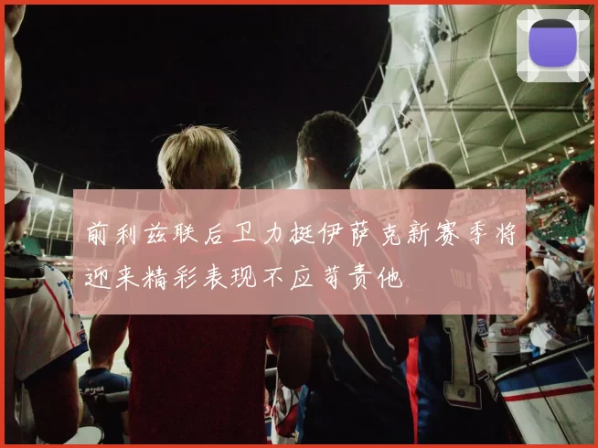 前利兹联后卫力挺伊萨克新赛季将迎来精彩表现不应苛责他