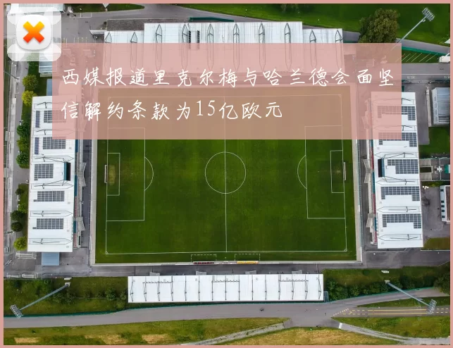 西媒报道里克尔梅与哈兰德会面坚信解约条款为15亿欧元