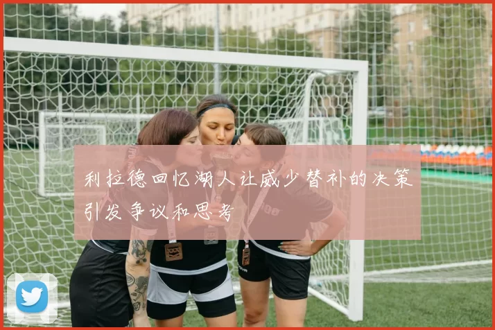 利拉德回忆湖人让威少替补的决策引发争议和思考
