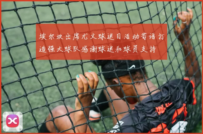 埃尔坎出席尤文球迷日活动寄语打造强大球队感谢球迷和球员支持