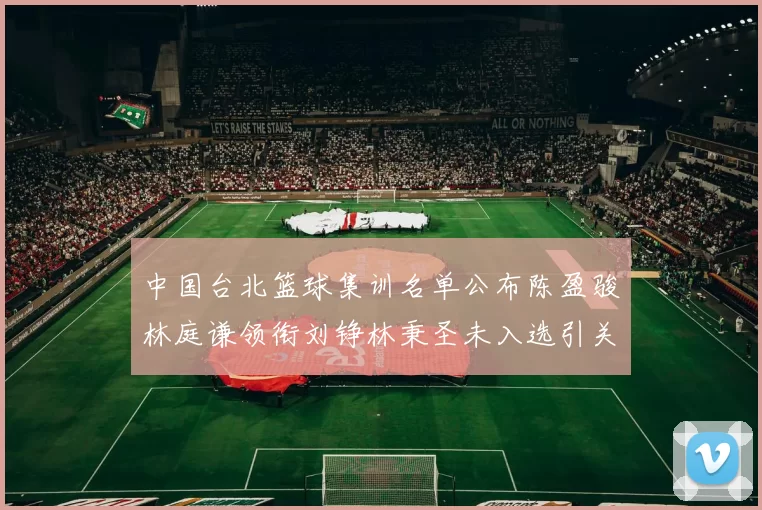 中国台北篮球集训名单公布陈盈骏林庭谦领衔刘铮林秉圣未入选引关注