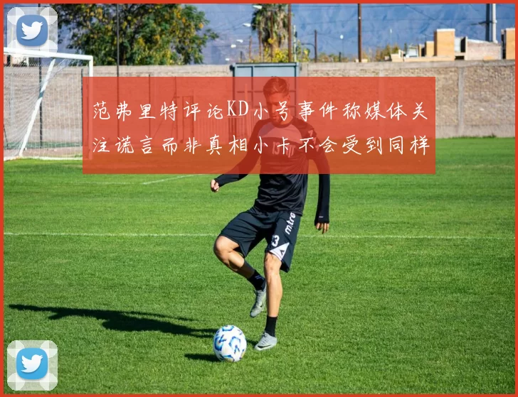 范弗里特评论KD小号事件称媒体关注谎言而非真相小卡不会受到同样打扰