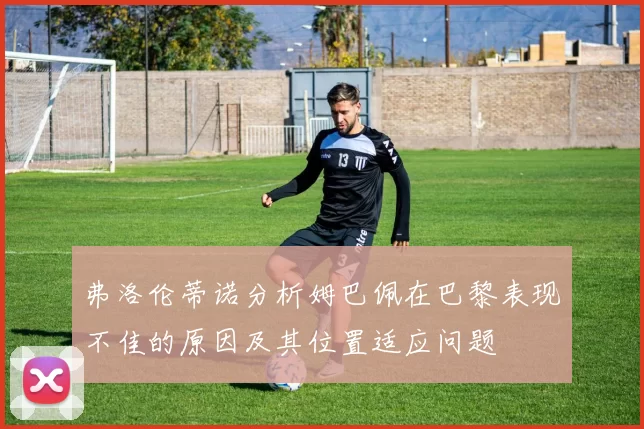 弗洛伦蒂诺分析姆巴佩在巴黎表现不佳的原因及其位置适应问题