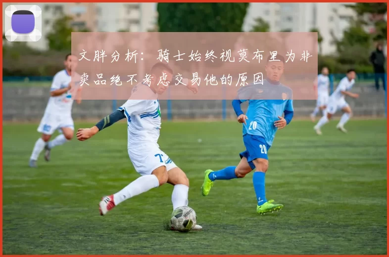 文胖分析：骑士始终视莫布里为非卖品绝不考虑交易他的原因