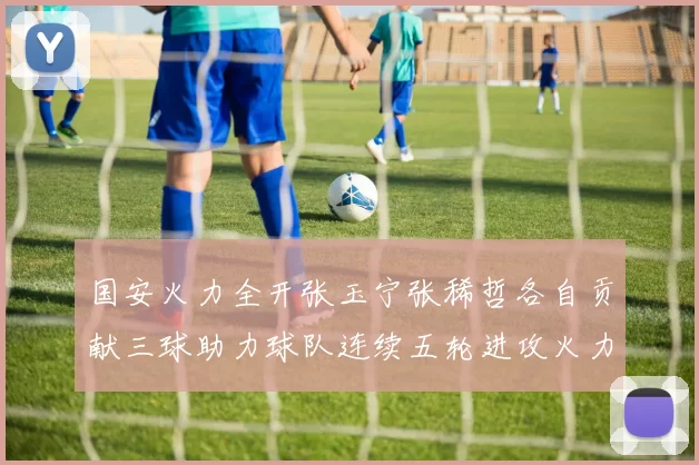 国安火力全开张玉宁张稀哲各自贡献三球助力球队连续五轮进攻火力猛增