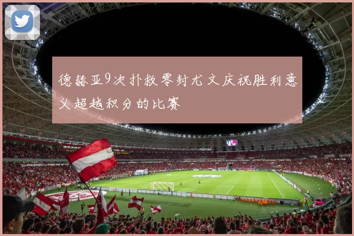德赫亚9次扑救零封尤文庆祝胜利意义超越积分的比赛