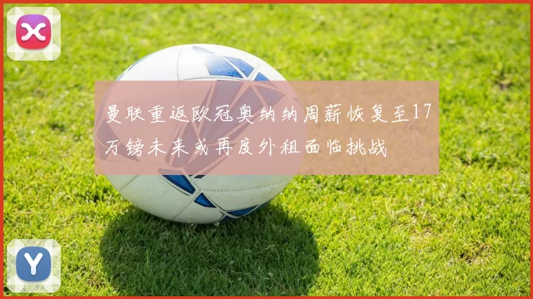 曼联重返欧冠奥纳纳周薪恢复至17万镑未来或再度外租面临挑战