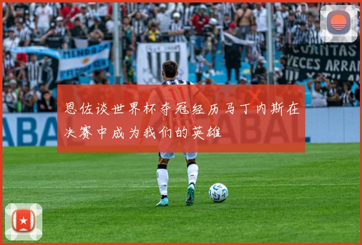 恩佐谈世界杯夺冠经历马丁内斯在决赛中成为我们的英雄