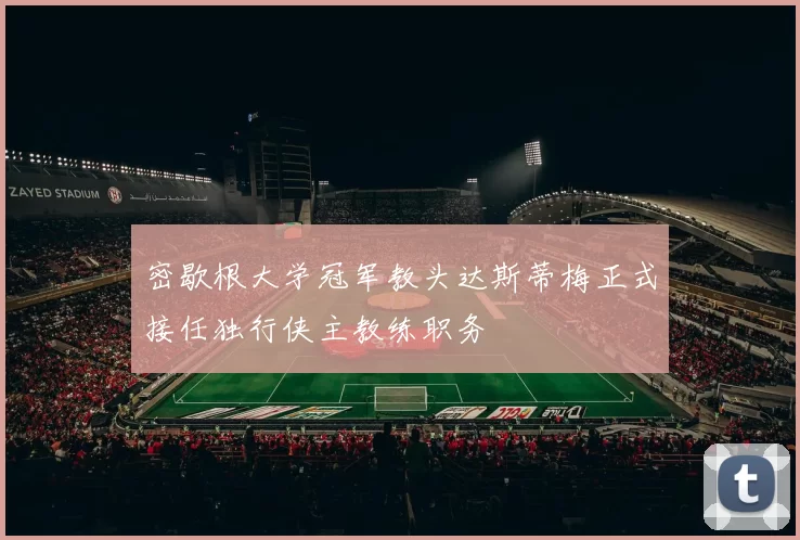 密歇根大学冠军教头达斯蒂梅正式接任独行侠主教练职务