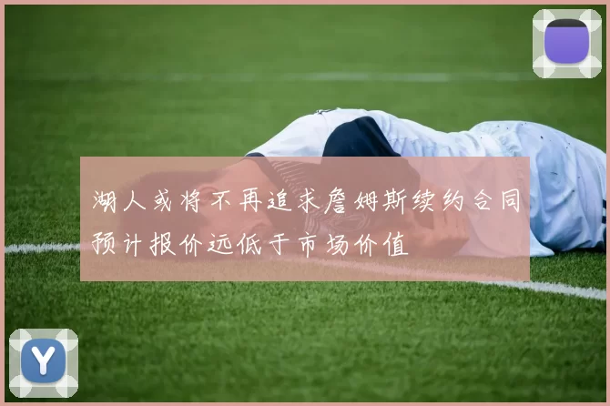 湖人或将不再追求詹姆斯续约合同预计报价远低于市场价值