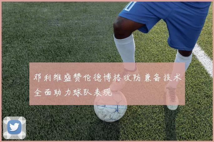 邓利维盛赞伦德博格攻防兼备技术全面助力球队表现