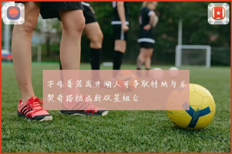 字母哥若离开湖人可争取特纳与东契奇搭档成新双星组合