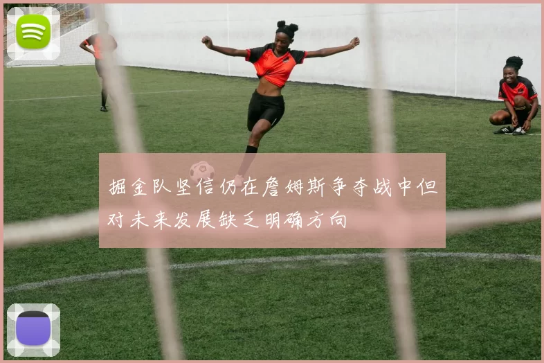 掘金队坚信仍在詹姆斯争夺战中但对未来发展缺乏明确方向