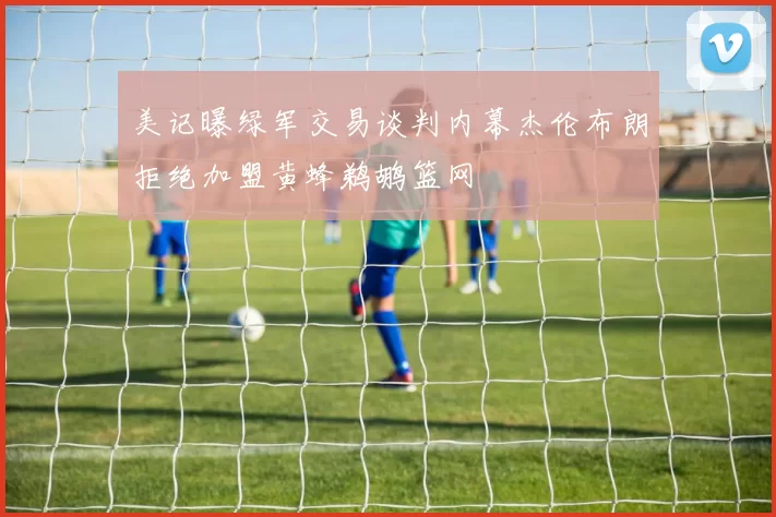 美记曝绿军交易谈判内幕杰伦布朗拒绝加盟黄蜂鹈鹕篮网