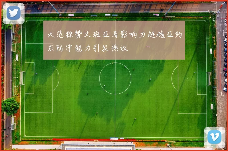 大范称赞文班亚马影响力超越亚约东防守能力引发热议