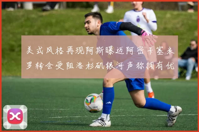 美式风格再现阿斯曝迈阿密卡塞米罗转会受阻洛杉矶银河声称拥有优先签约权
