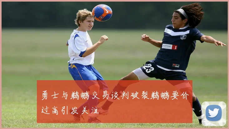 勇士与鹈鹕交易谈判破裂鹈鹕要价过高引发关注