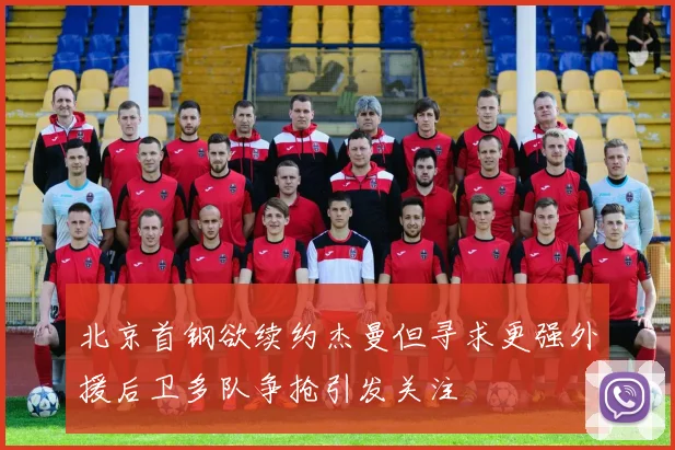 北京首钢欲续约杰曼但寻求更强外援后卫多队争抢引发关注